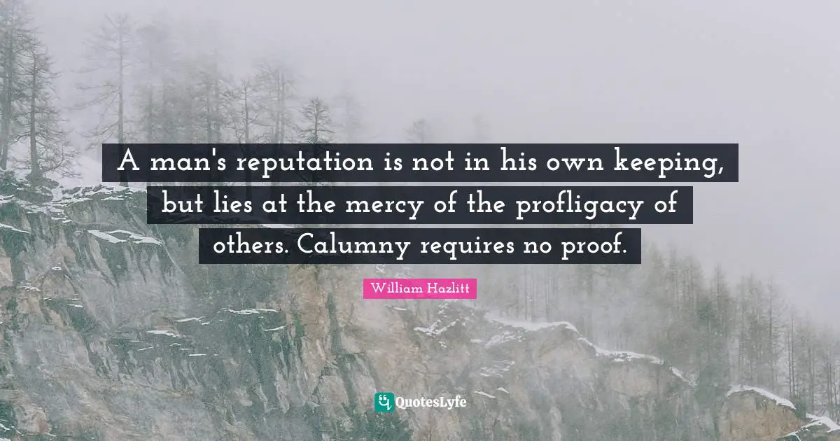 A man's reputation is not in his own keeping, but lies at the mercy of the profligacy of others. Calumny requires no proof.