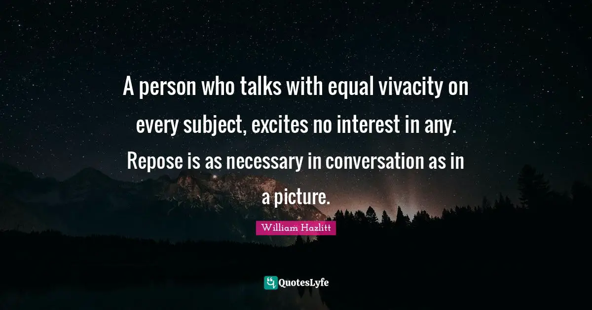 A person who talks with equal vivacity on every subject, excites no interest in any. Repose is as necessary in conversation as in a picture.