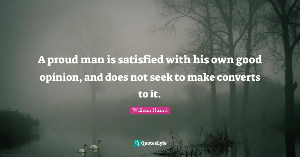 A proud man is satisfied with his own good opinion, and does not seek to make converts to it.