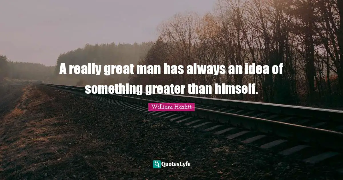 A really great man has always an idea of something greater than himself.
