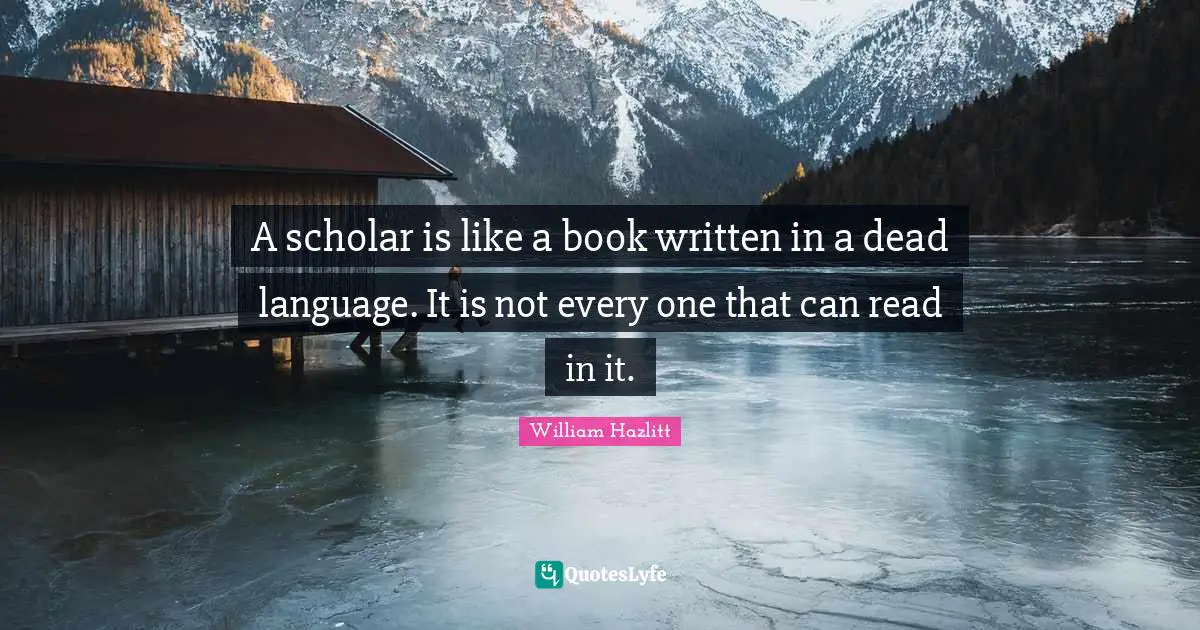 Will Hazlitt Quotes: "A scholar is like a book written in a dead language. It is not every one that can read in it."