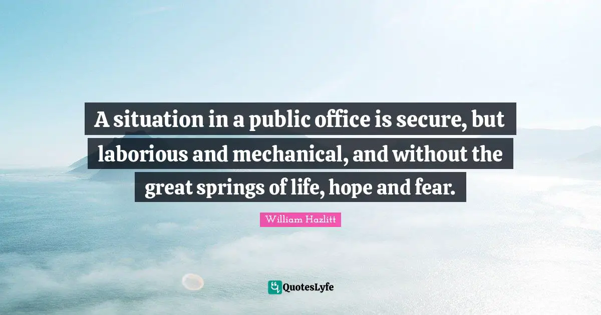 A situation in a public office is secure, but laborious and mechanical, and without the great springs of life, hope and fear.