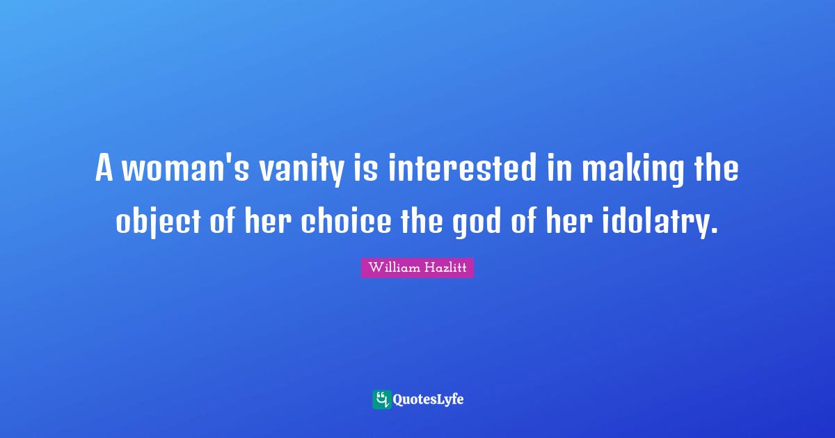 A woman's vanity is interested in making the object of her choice the god of her idolatry.