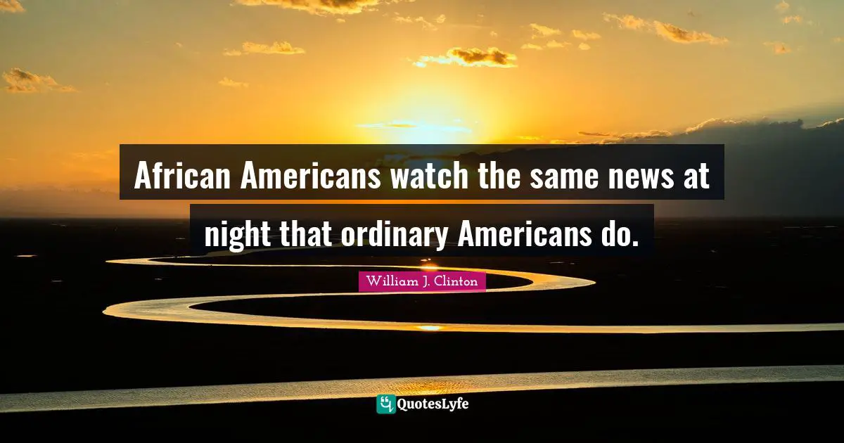 William J. Clinton Quotes: "African Americans watch the same news at night that ordinary Americans do."