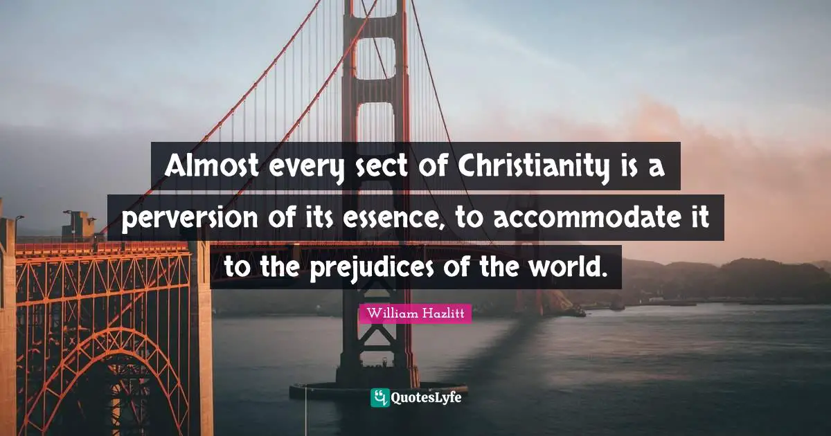 Almost every sect of Christianity is a perversion of its essence, to accommodate it to the prejudices of the world.