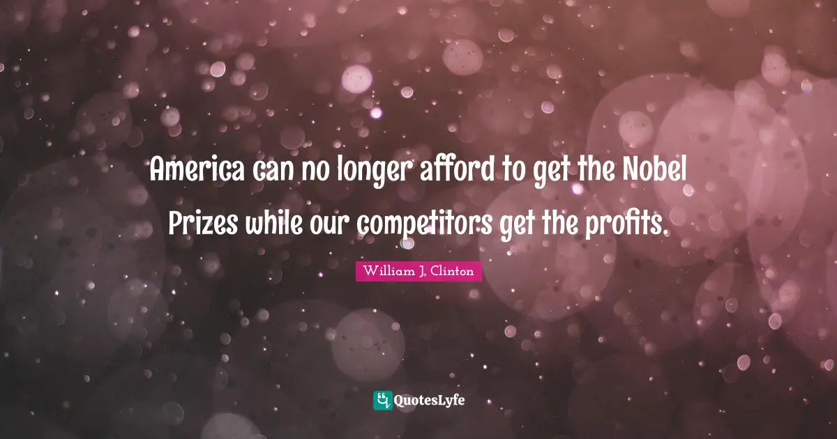 America can no longer afford to get the Nobel Prizes while our competitors get the profits.