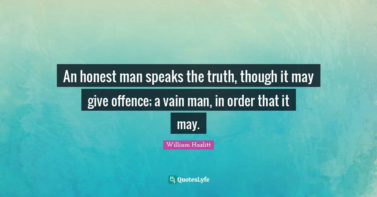 An honest man speaks the truth, though it may give offence; a vain man, in order that it may.
