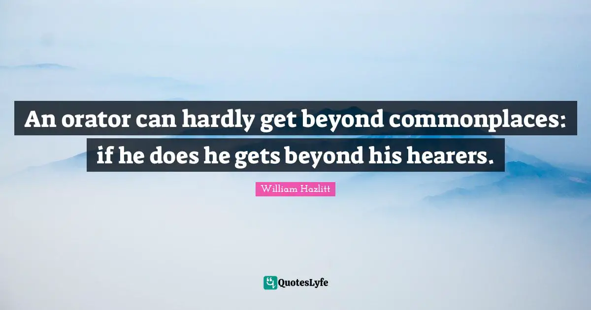 An orator can hardly get beyond commonplaces: if he does he gets beyond his hearers.