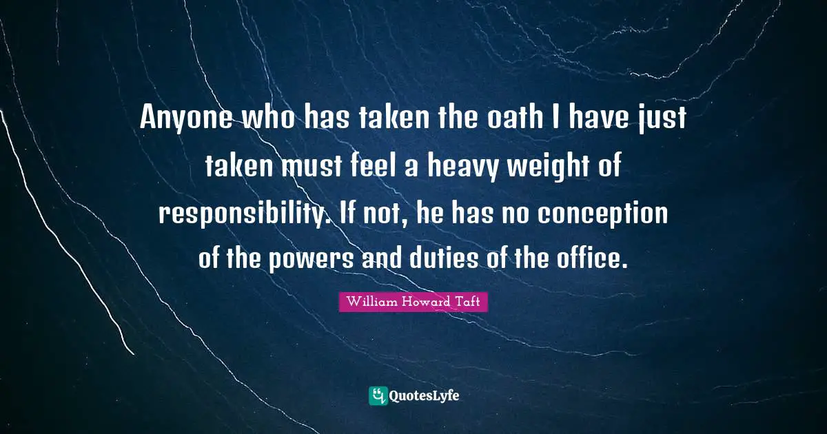 Anyone who has taken the oath I have just taken must feel a heavy weight of responsibility. If not, he has no conception of the powers and duties of the office.