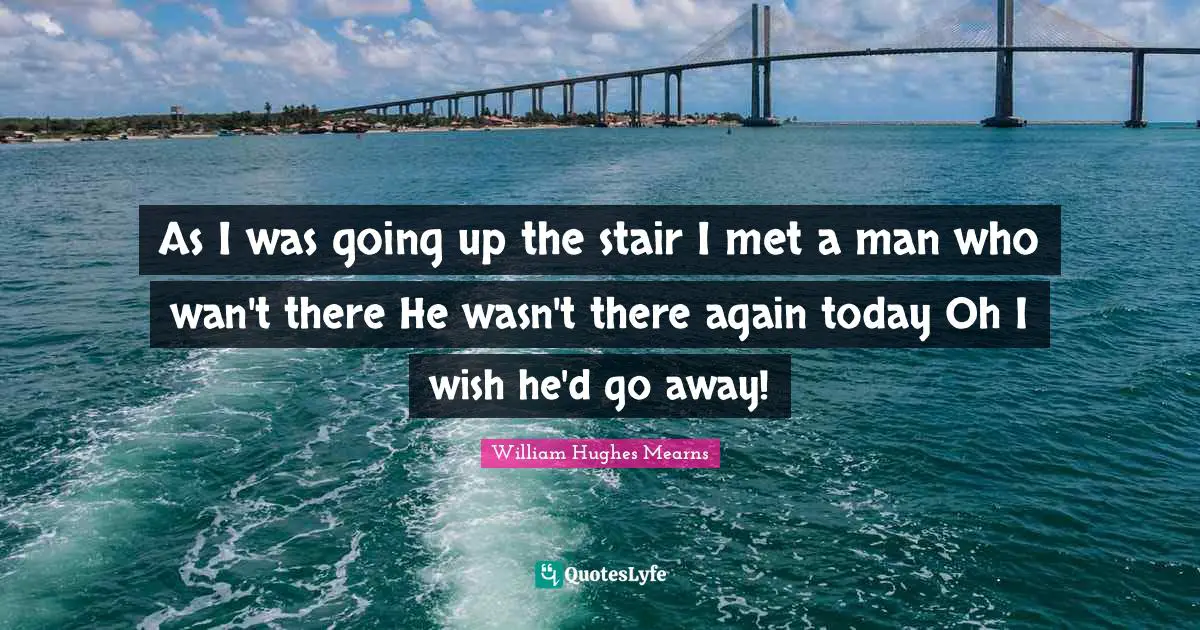 As I was going up the stair I met a man who wan't there He wasn't there again today Oh I wish he'd go away!