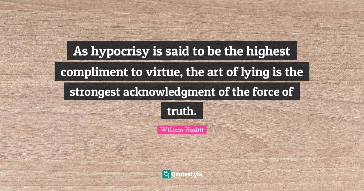 As hypocrisy is said to be the highest compliment to virtue, the art of lying is the strongest acknowledgment of the force of truth.