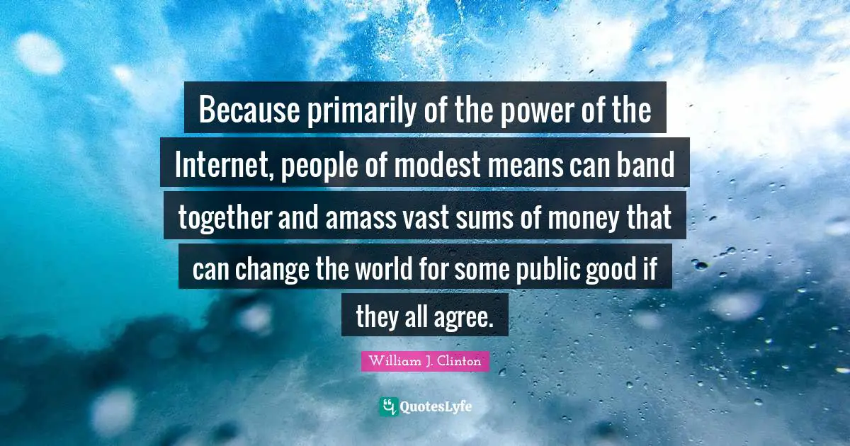 Because primarily of the power of the Internet, people of modest means can band together and amass vast sums of money that can change the world for some public good if they all agree.