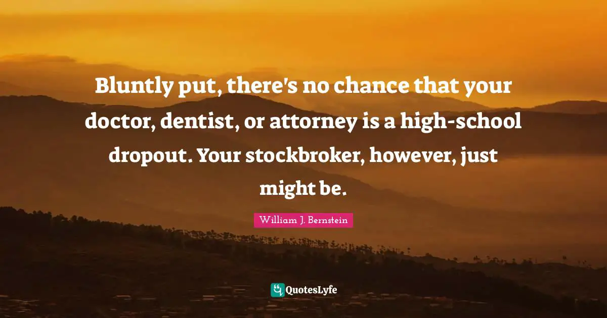 Attorney Quotes: "Bluntly put, there's no chance that your doctor, dentist, or attorney is a high-school dropout. Your stockbroker, however, just might be."