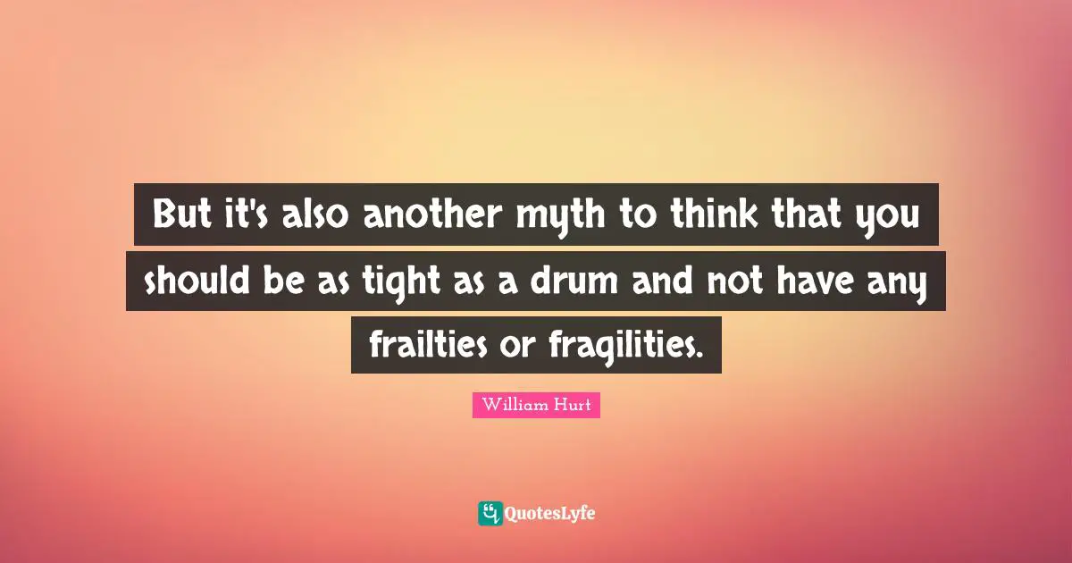 But it's also another myth to think that you should be as tight as a drum and not have any frailties or fragilities.