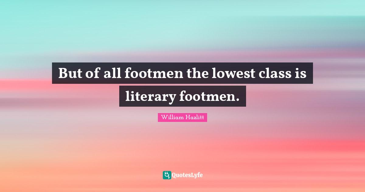 But of all footmen the lowest class is literary footmen.