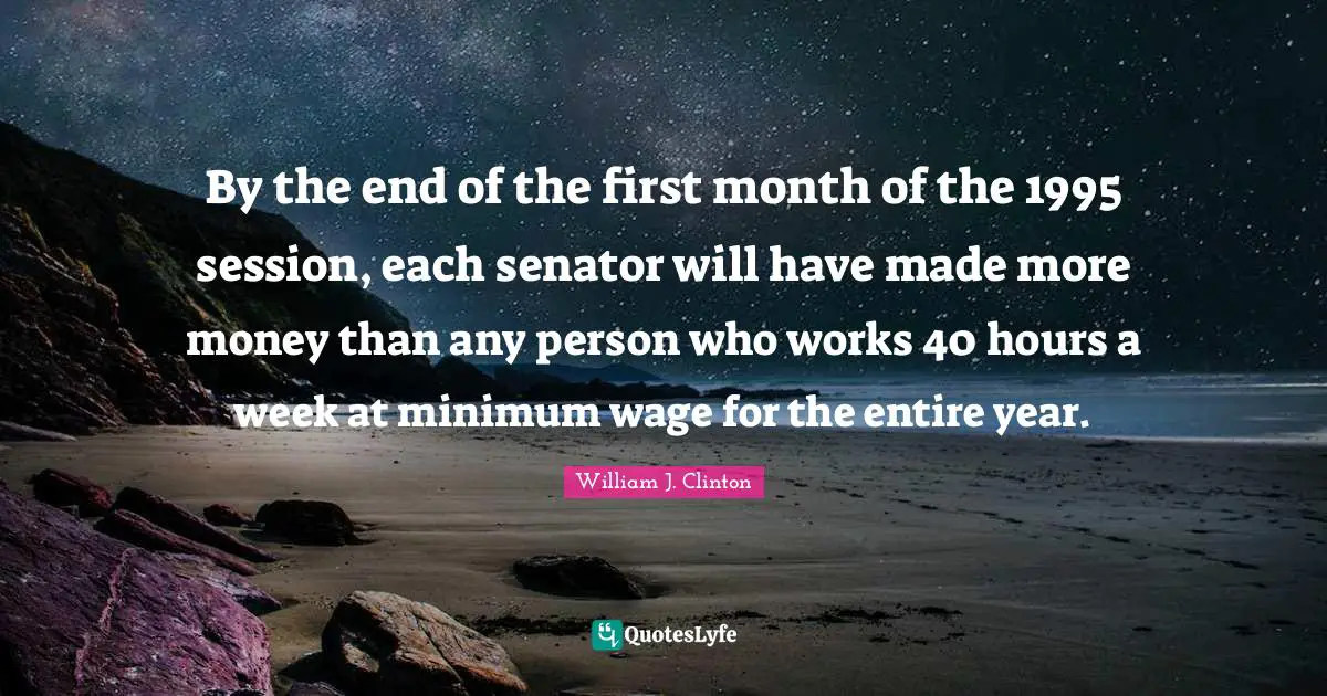 By the end of the first month of the 1995 session, each senator will have made more money than any person who works 40 hours a week at minimum wage for the entire year.