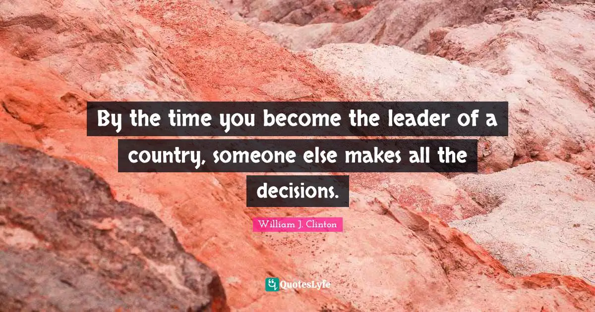 By the time you become the leader of a country, someone else makes all the decisions.