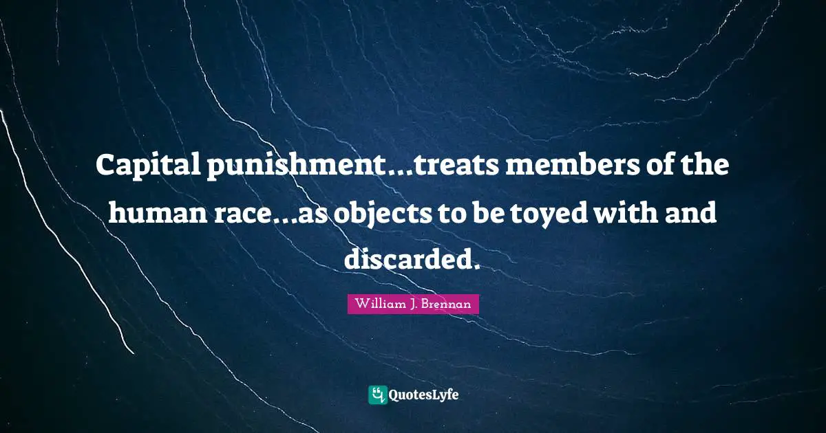 Capital punishment...treats members of the human race...as objects to be toyed with and discarded.