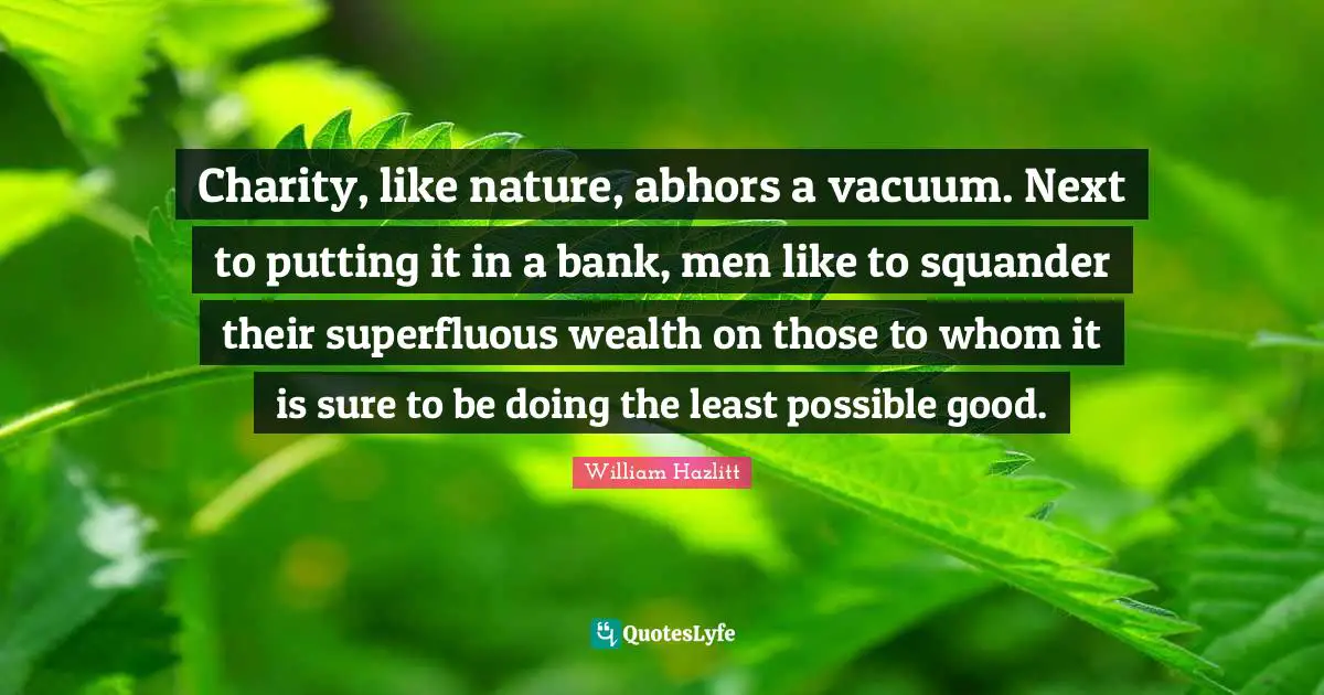 Charity, like nature, abhors a vacuum. Next to putting it in a bank, men like to squander their superfluous wealth on those to whom it is sure to be doing the least possible good.
