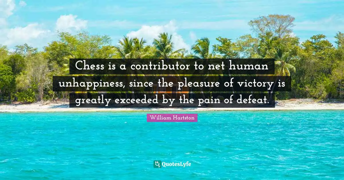 Chess is a contributor to net human unhappiness, since the pleasure of victory is greatly exceeded by the pain of defeat.