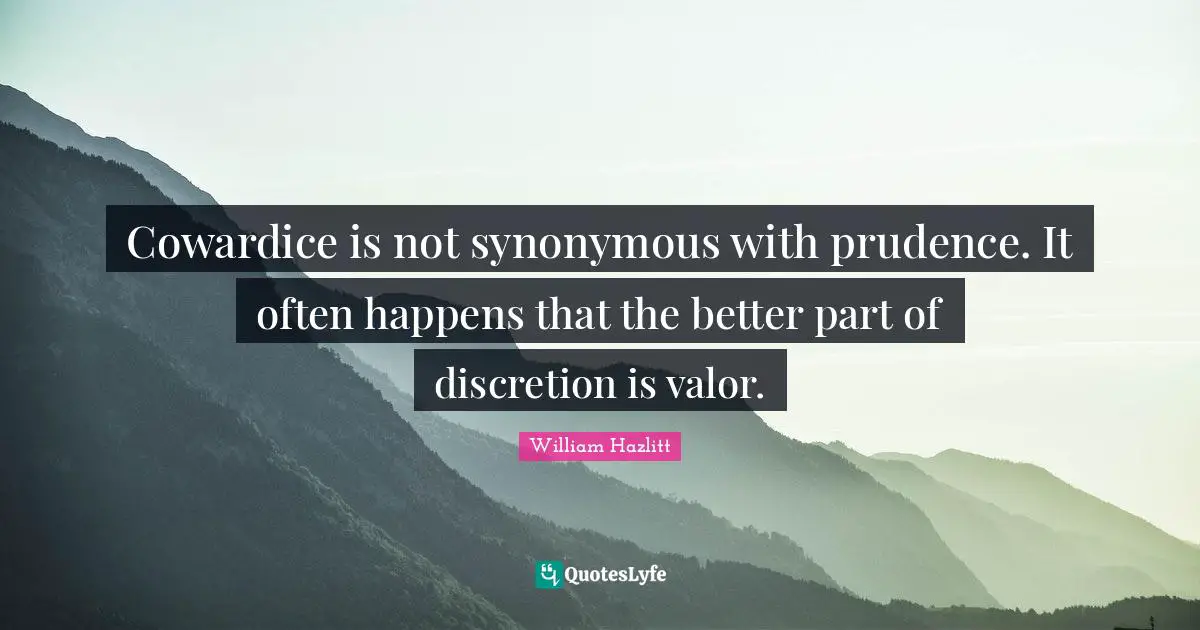 Cowardice is not synonymous with prudence. It often happens that the better part of discretion is valor.
