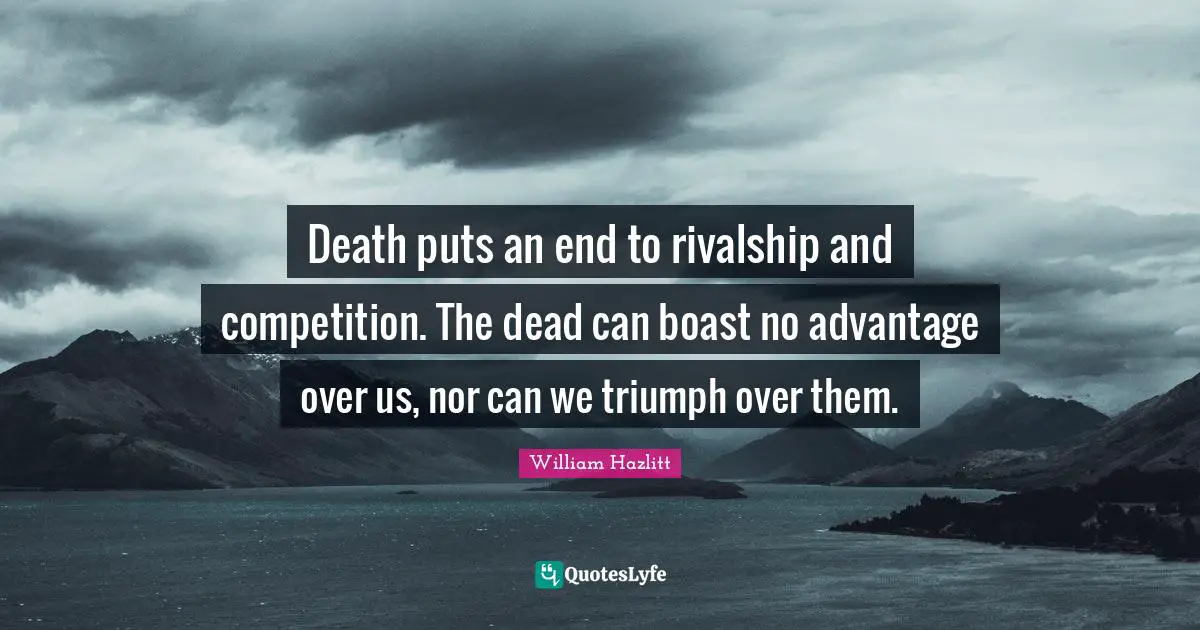 Death puts an end to rivalship and competition. The dead can boast no advantage over us, nor can we triumph over them.