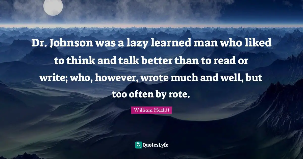 Dr. Johnson was a lazy learned man who liked to think and talk better than to read or write; who, however, wrote much and well, but too often by rote.
