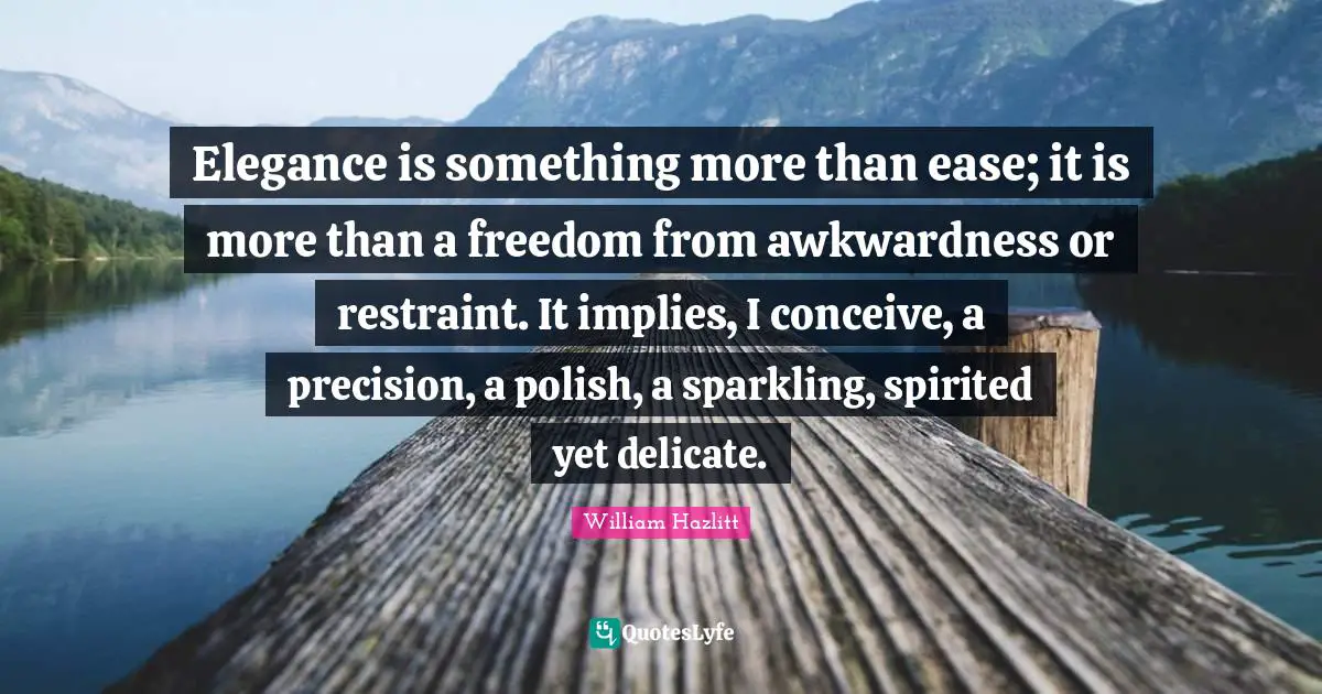 Elegance is something more than ease; it is more than a freedom from awkwardness or restraint. It implies, I conceive, a precision, a polish, a sparkling, spirited yet delicate.