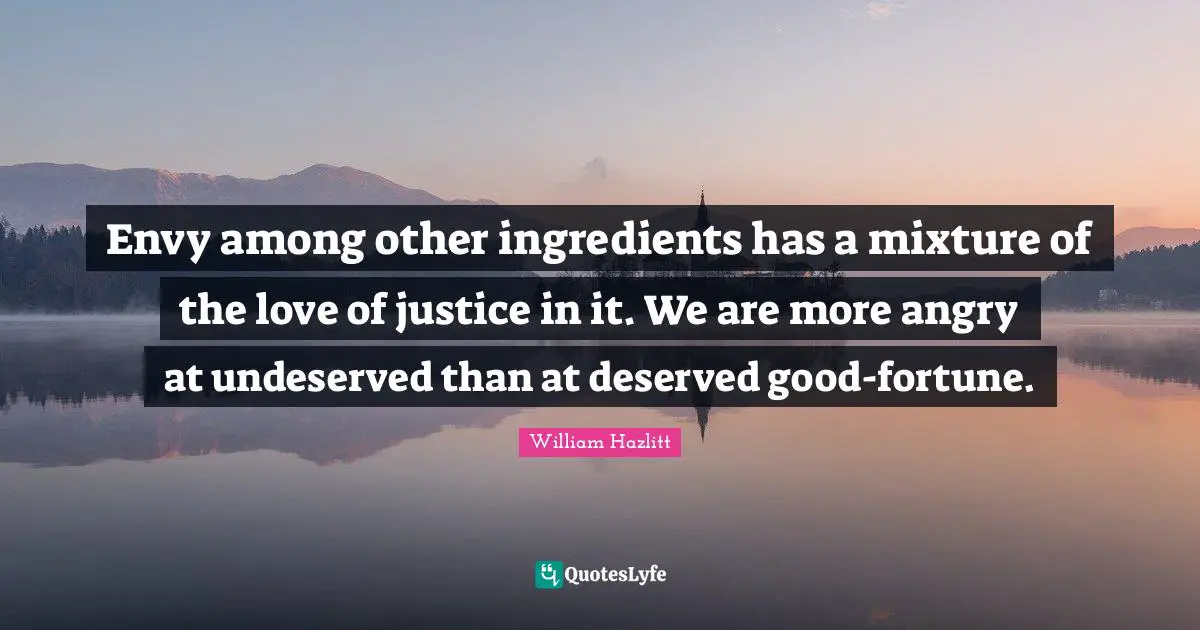 Envy among other ingredients has a mixture of the love of justice in it. We are more angry at undeserved than at deserved good-fortune.