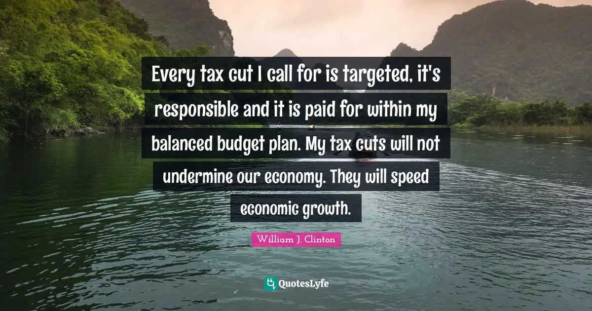 William J. Clinton Quotes: "Every tax cut I call for is targeted, it's responsible and it is paid for within my balanced budget plan. My tax cuts will not undermine our economy. They will speed economic growth."