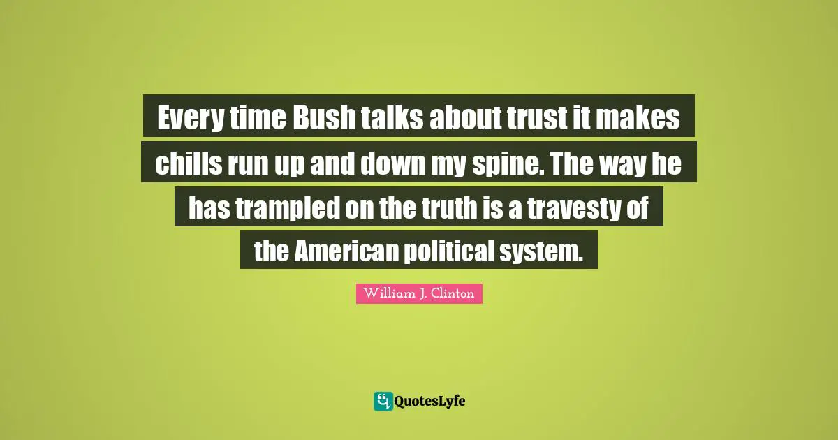 Every time Bush talks about trust it makes chills run up and down my spine. The way he has trampled on the truth is a travesty of the American political system.