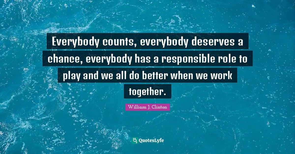 William J. Clinton Quotes: "Everybody counts, everybody deserves a chance, everybody has a responsible role to play and we all do better when we work together."