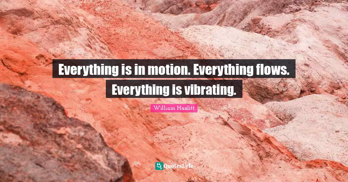 Everything is in motion. Everything flows. Everything is vibrating.