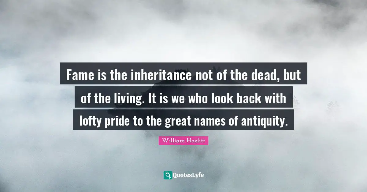 Lofty Quotes: "Fame is the inheritance not of the dead, but of the living. It is we who look back with lofty pride to the great names of antiquity."