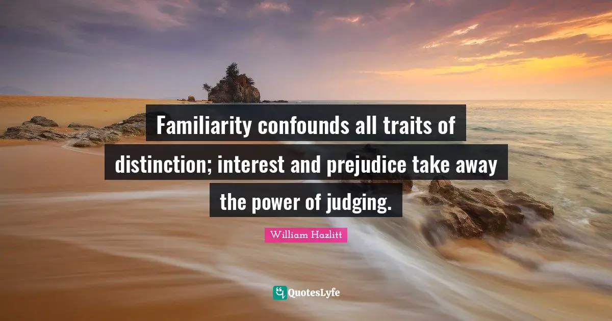 Familiarity confounds all traits of distinction; interest and prejudice take away the power of judging.