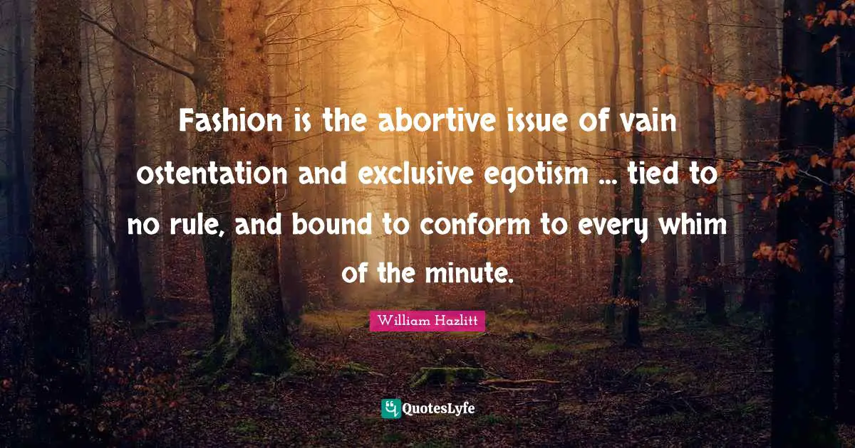 Fashion is the abortive issue of vain ostentation and exclusive egotism ... tied to no rule, and bound to conform to every whim of the minute.