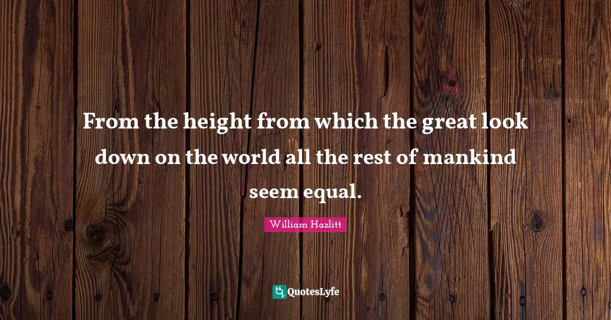 From the height from which the great look down on the world all the rest of mankind seem equal.