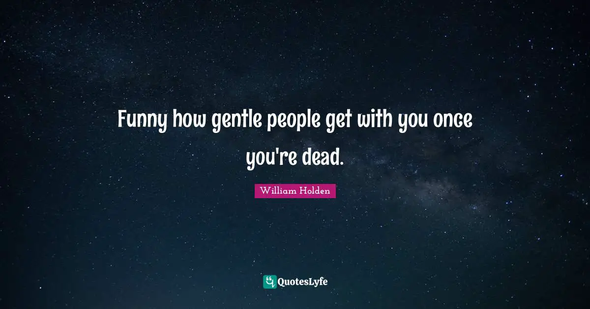 Funny how gentle people get with you once you're dead.