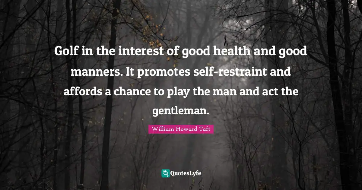 Golf in the interest of good health and good manners. It promotes self-restraint and affords a chance to play the man and act the gentleman.