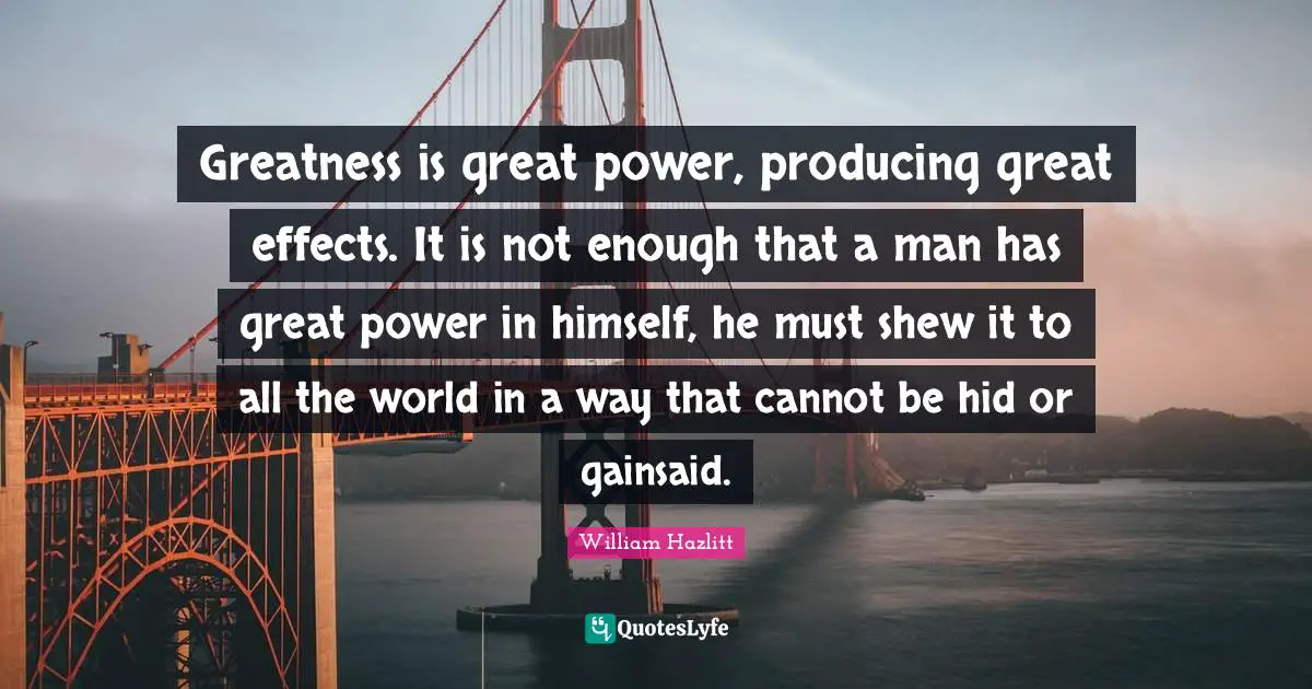 Greatness is great power, producing great effects. It is not enough that a man has great power in himself, he must shew it to all the world in a way that cannot be hid or gainsaid.