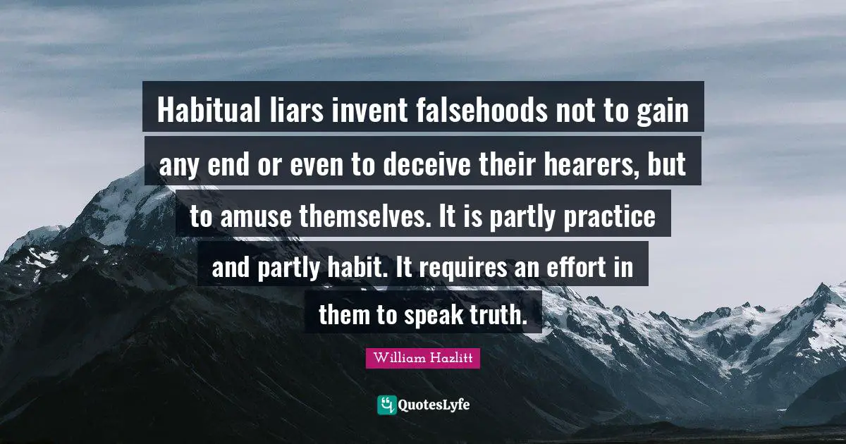 Habitual liars invent falsehoods not to gain any end or even to deceive their hearers, but to amuse themselves. It is partly practice and partly habit. It requires an effort in them to speak truth.