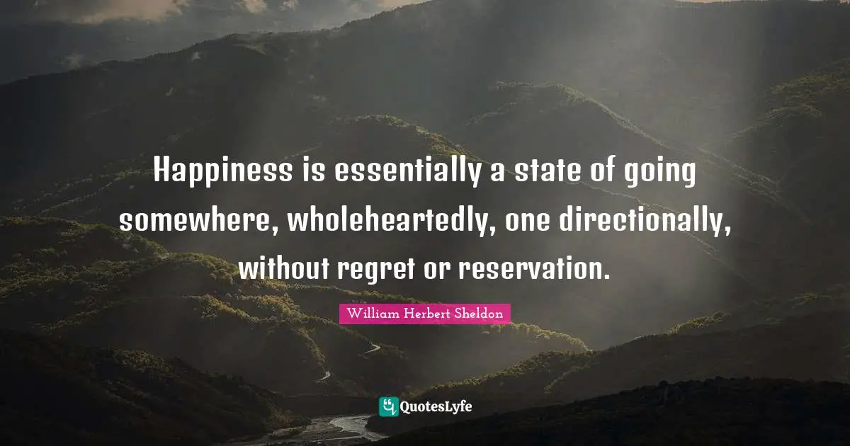 Happiness is essentially a state of going somewhere, wholeheartedly, one directionally, without regret or reservation.