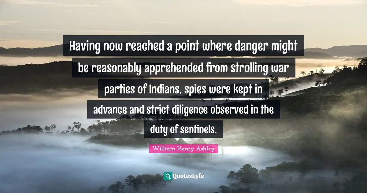 Having now reached a point where danger might be reasonably apprehended from strolling war parties of Indians, spies were kept in advance and strict diligence observed in the duty of sentinels.