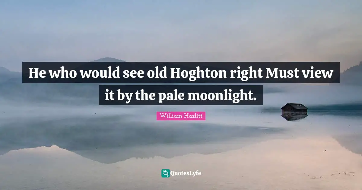Moonlight Quotes: "He who would see old Hoghton right Must view it by the pale moonlight."