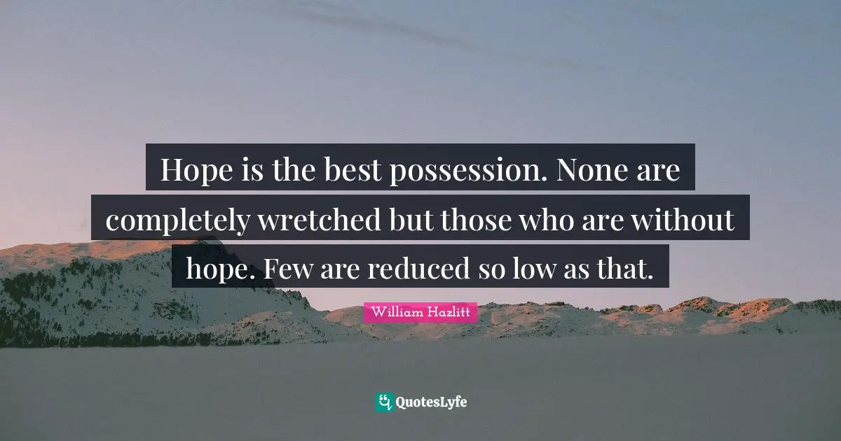 Hope is the best possession. None are completely wretched but those who are without hope. Few are reduced so low as that.
