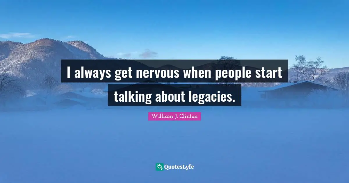 I always get nervous when people start talking about legacies.