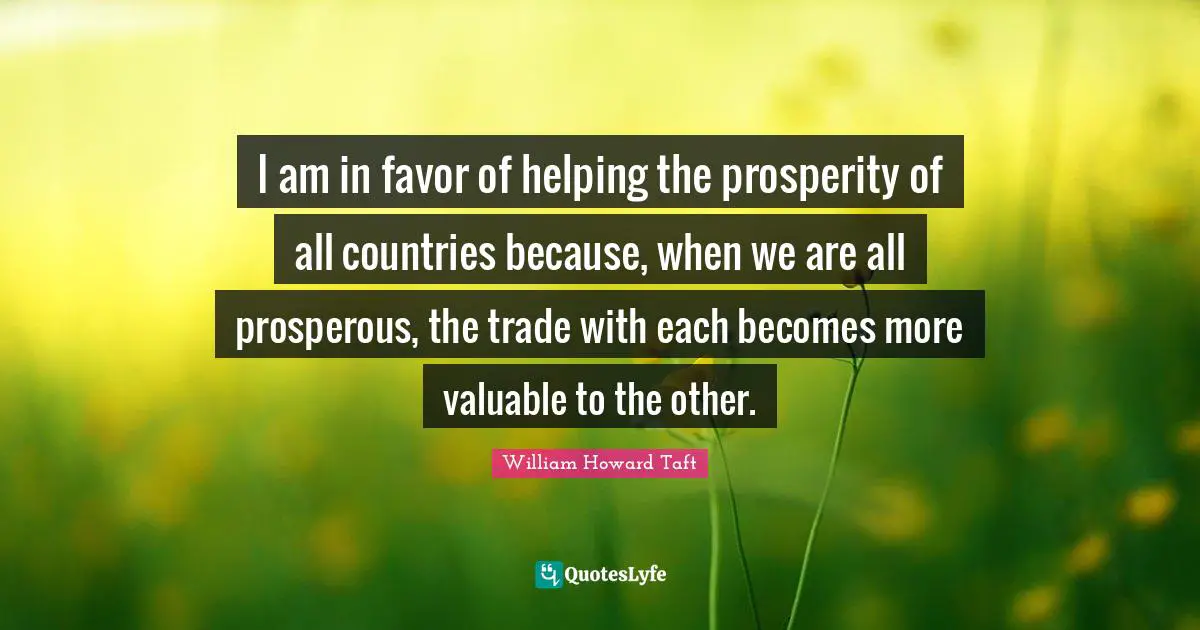 I am in favor of helping the prosperity of all countries because, when we are all prosperous, the trade with each becomes more valuable to the other.
