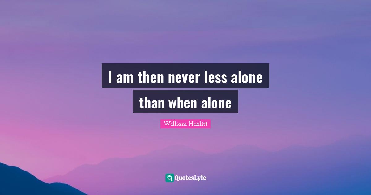 I am then never less alone than when alone