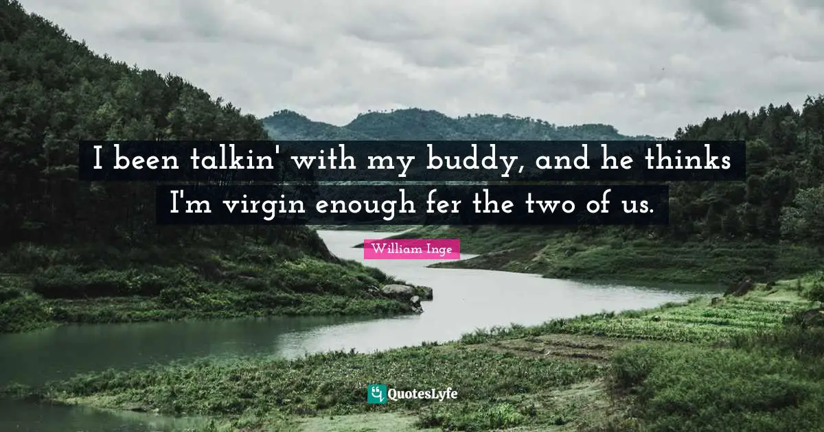 I been talkin' with my buddy, and he thinks I'm virgin enough fer the two of us.