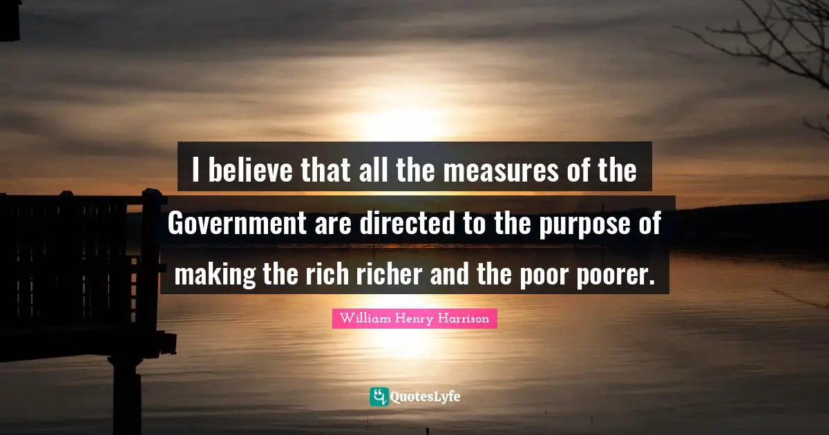 I believe that all the measures of the Government are directed to the purpose of making the rich richer and the poor poorer.